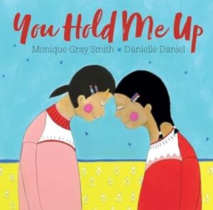 Cover of You Hold Me Up by Monique Gray Smith, illustrated by Danielle Daniel. This beautifully illustrated children's book encourages kindness, respect, and empathy in relationships.