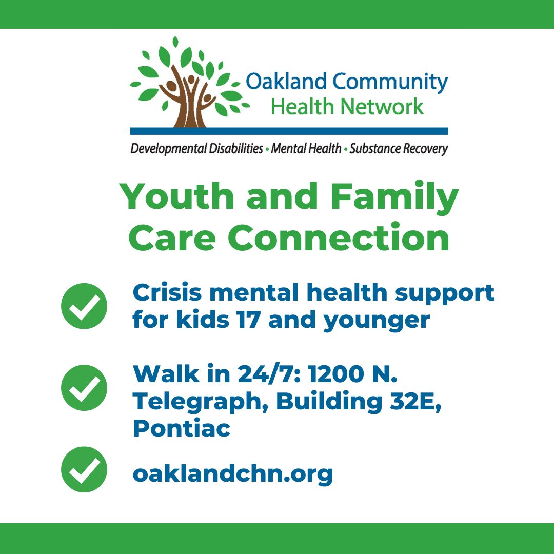 Oakland Community Health Network’s Youth and Family Care Connection offers 24/7 crisis mental health support for kids 17 and younger at 1200 N. Telegraph, Building 32E, Pontiac. Visit oaklandchn.org.