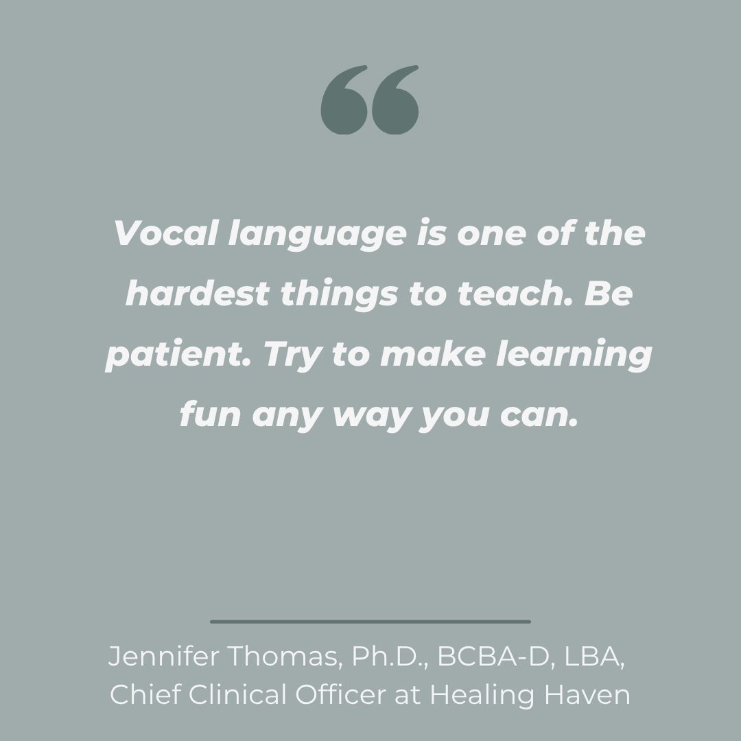 Quote from Jennifer Thomas about speech and ABA therapy for autism in metro Detroit: Vocal language is one of the hardest things to teach. Be patient. Try to make learning fun any way you can.
